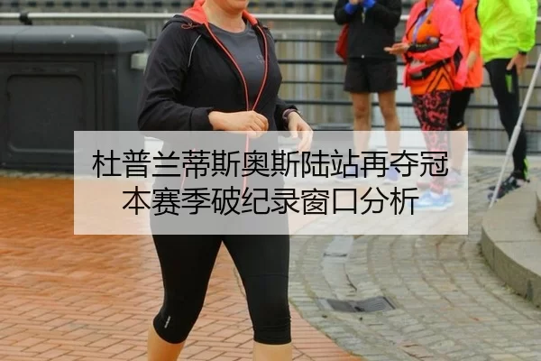杜普兰蒂斯奥斯陆站再夺冠 本赛季破纪录窗口分析（xingkong）