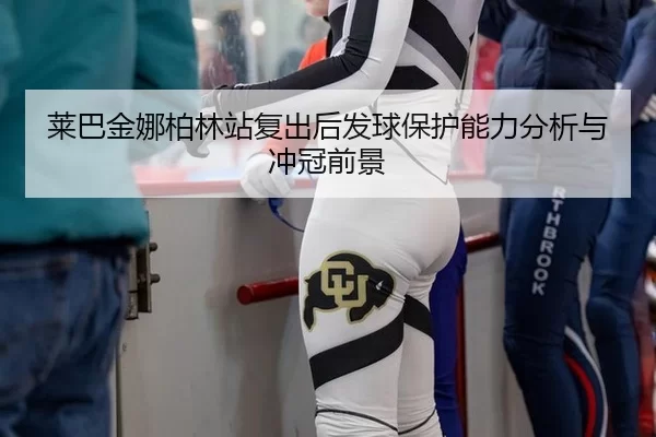 莱巴金娜柏林站复出后发球保护能力分析与冲冠前景（xingkong）